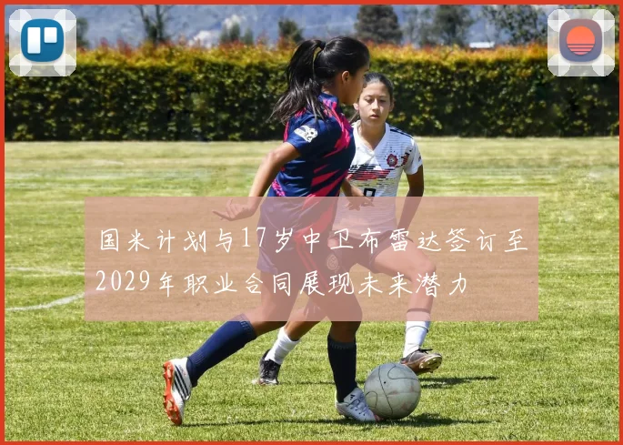 国米计划与17岁中卫布雷达签订至2029年职业合同展现未来潜力