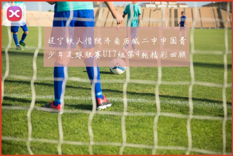 辽宁铁人惜败济南历城二中中国青少年足球联赛U17组第4轮精彩回顾