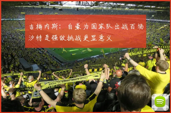 吉梅内斯：自豪为国家队出战百场沙特是强敌挑战更显意义