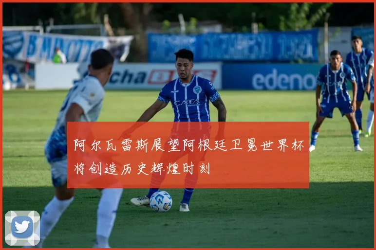 阿尔瓦雷斯展望阿根廷卫冕世界杯将创造历史辉煌时刻