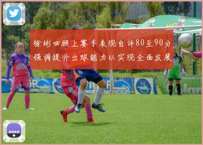 徐彬回顾上赛季表现自评80至90分强调提升出球能力以实现全面发展