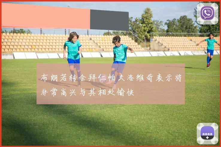 布朗若转会拜仁帕夫洛维奇表示将非常高兴与其相处愉快