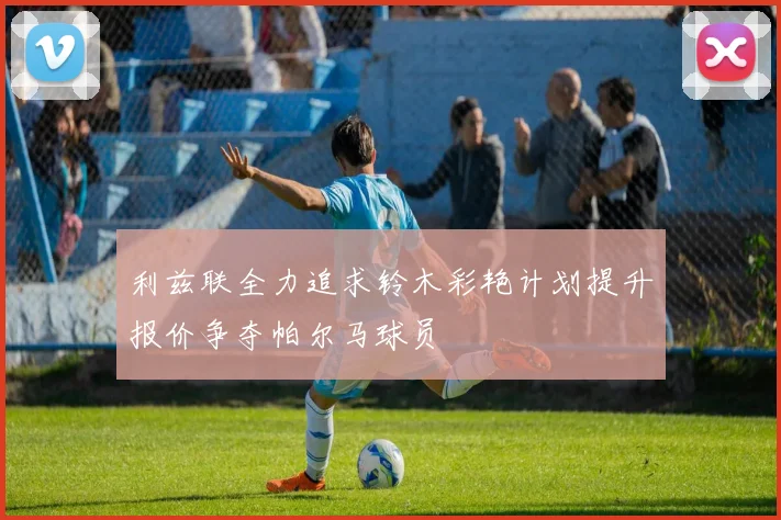 利兹联全力追求铃木彩艳计划提升报价争夺帕尔马球员