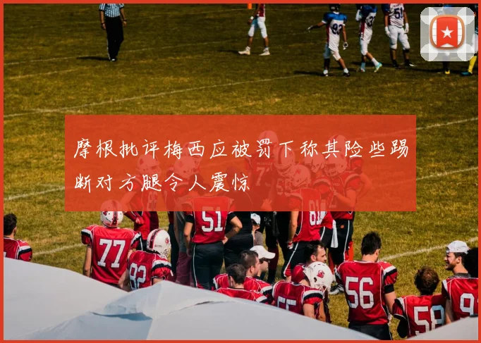 摩根批评梅西应被罚下称其险些踢断对方腿令人震惊