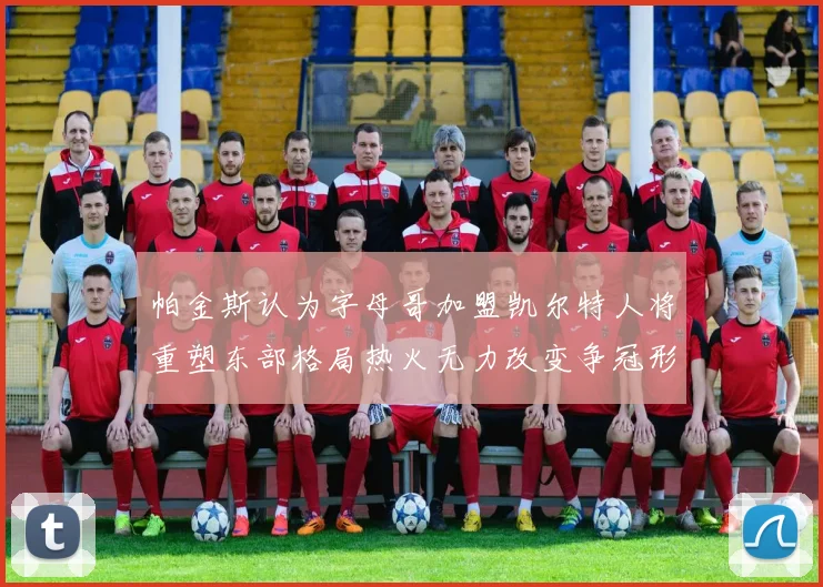 帕金斯认为字母哥加盟凯尔特人将重塑东部格局热火无力改变争冠形势