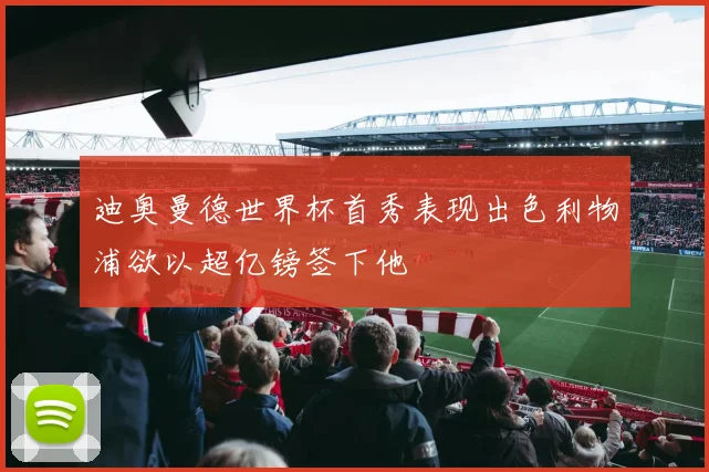 迪奥曼德世界杯首秀表现出色利物浦欲以超亿镑签下他