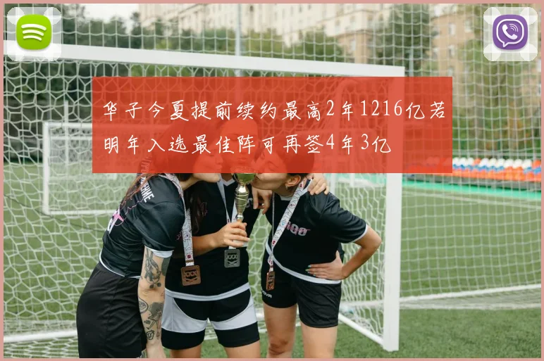 华子今夏提前续约最高2年1216亿若明年入选最佳阵可再签4年3亿