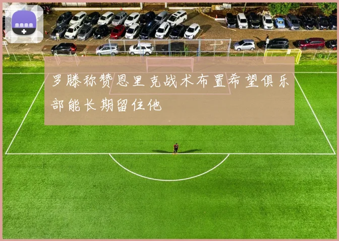 罗滕称赞恩里克战术布置希望俱乐部能长期留住他