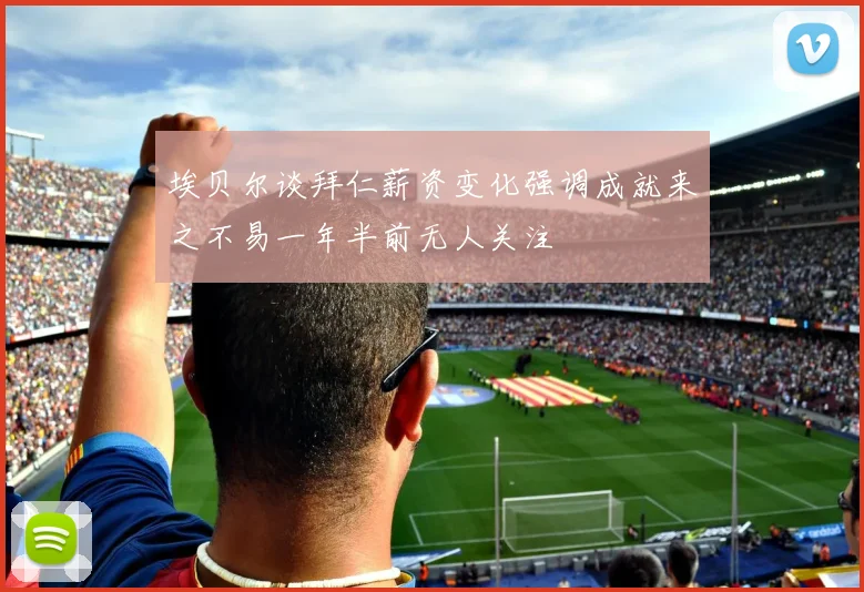 埃贝尔谈拜仁薪资变化强调成就来之不易一年半前无人关注