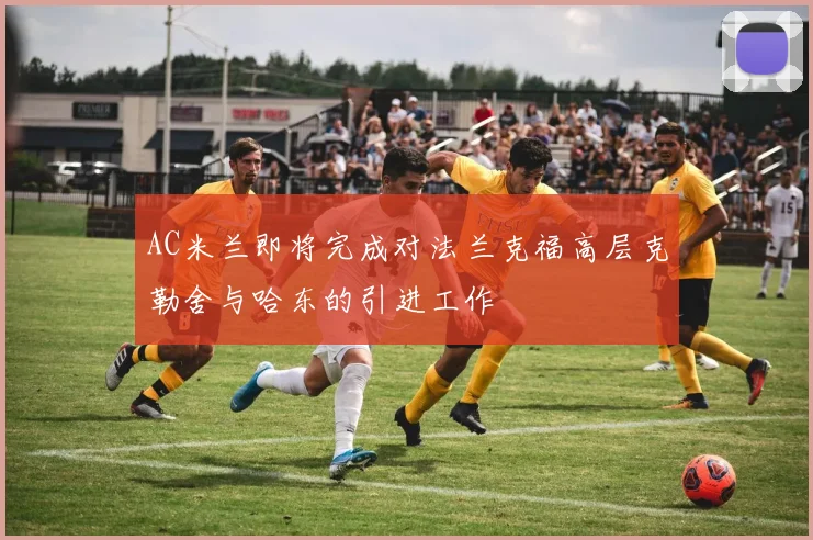 AC米兰即将完成对法兰克福高层克勒舍与哈东的引进工作