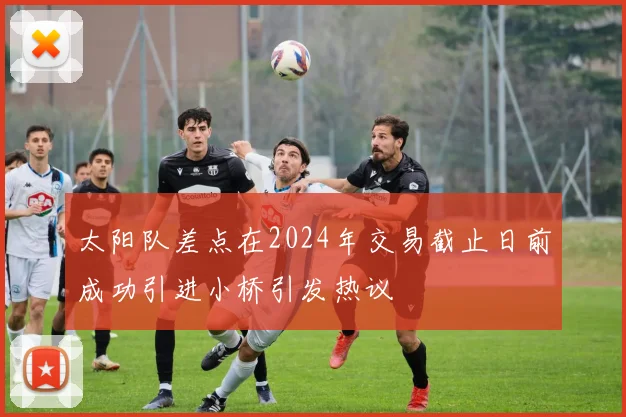 太阳队差点在2024年交易截止日前成功引进小桥引发热议
