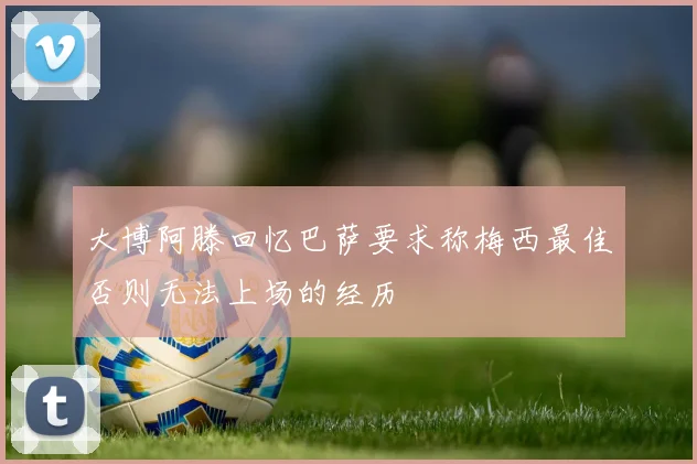 大博阿滕回忆巴萨要求称梅西最佳否则无法上场的经历