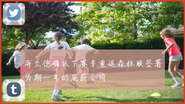 海兰德确认下赛季重返森林狼签署为期一年的底薪合同