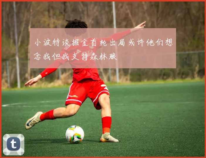 小波特谈掘金首轮出局或许他们想念我但我支持森林狼