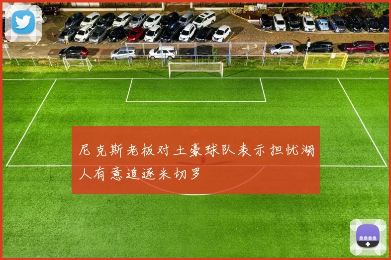 尼克斯老板对土豪球队表示担忧湖人有意追逐米切罗