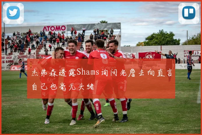杰弗森透露Shams询问老詹去向直言自己也毫无头绪