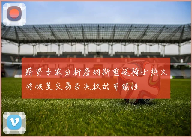 薪资专家分析詹姆斯重返骑士热火将恢复交易否决权的可能性