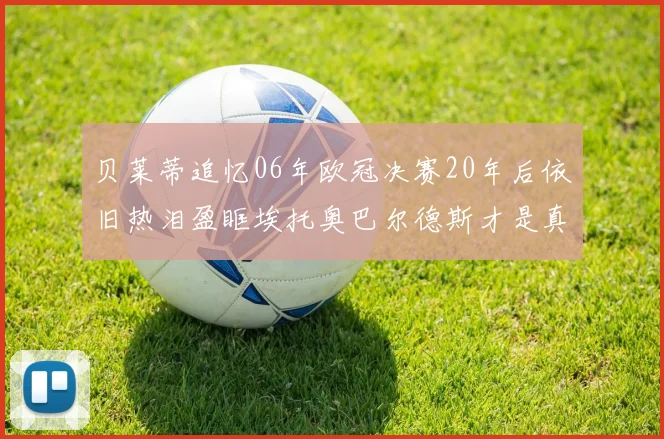 贝莱蒂追忆06年欧冠决赛20年后依旧热泪盈眶埃托奥巴尔德斯才是真正的英雄