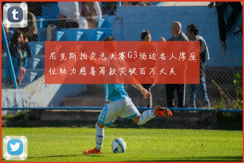 尼克斯拍卖总决赛G3场边名人席座位助力慈善筹款突破百万大关