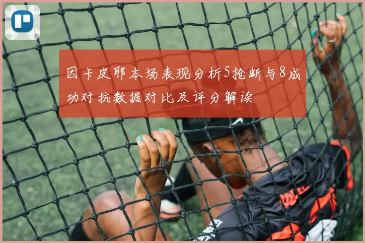 因卡皮耶本场表现分析5抢断与8成功对抗数据对比及评分解读